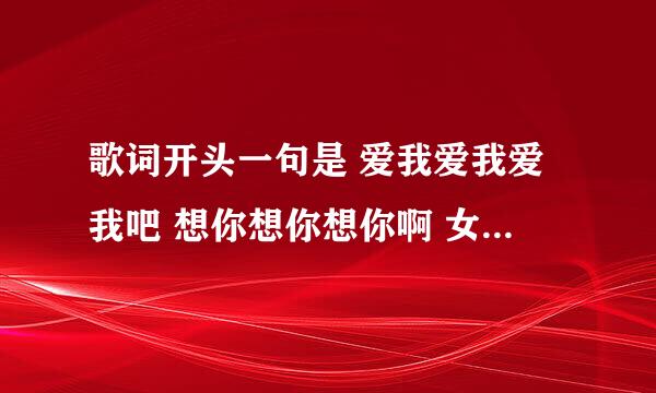 歌词开头一句是 爱我爱我爱我吧 想你想你想你啊 女歌手唱的，是什么歌