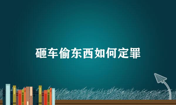 砸车偷东西如何定罪