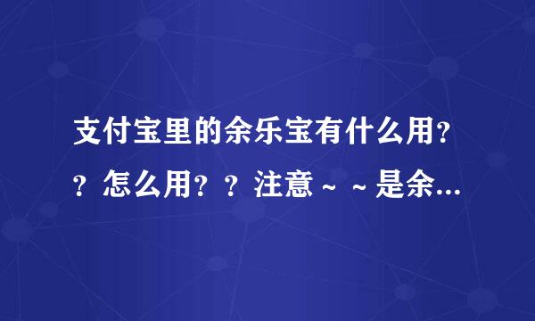 支付宝里的余乐宝有什么用？？怎么用？？注意～～是余乐宝～～余乐宝～～不是余额宝