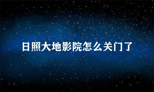 日照大地影院怎么关门了