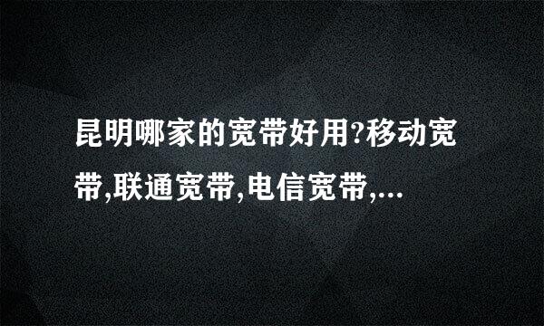 昆明哪家的宽带好用?移动宽带,联通宽带,电信宽带,长城宽带,鹏博士宽带,艾普宽带这几家我选哪一家的啊，