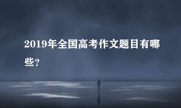 2019年全国高考作文题目有哪些？