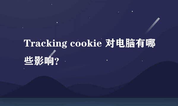 Tracking cookie 对电脑有哪些影响？