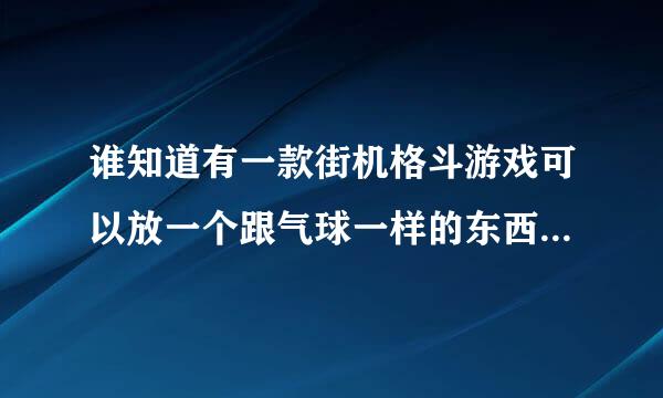 谁知道有一款街机格斗游戏可以放一个跟气球一样的东西跟着人 里面有一个拿双拐的