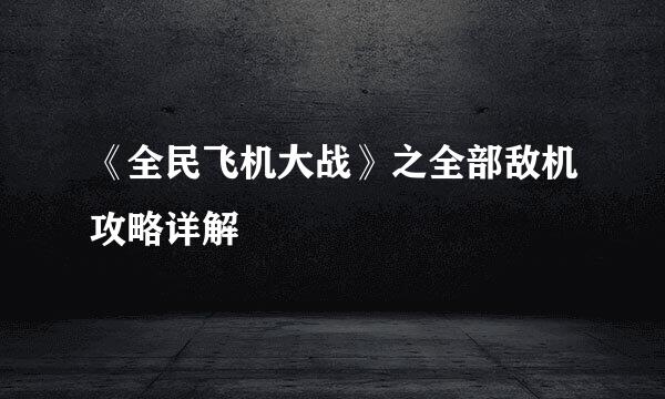 《全民飞机大战》之全部敌机攻略详解