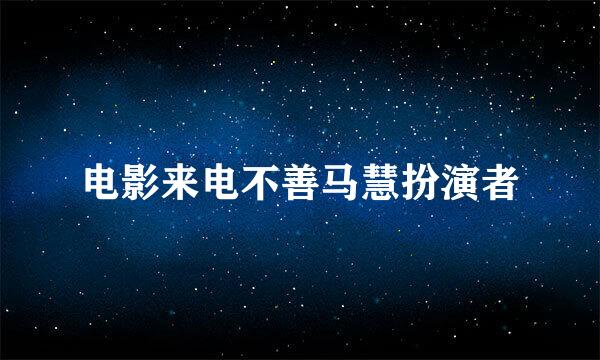 电影来电不善马慧扮演者