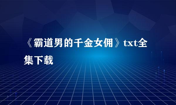 《霸道男的千金女佣》txt全集下载