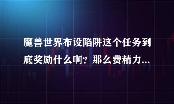 魔兽世界布设陷阱这个任务到底奖励什么啊？那么费精力 还有那个雷神勇士也是 还有朝令夕改 都那么麻