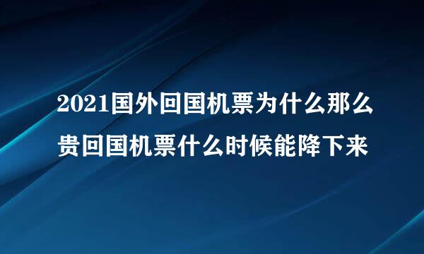 2021国外回国机票为什么那么贵回国机票什么时候能降下来