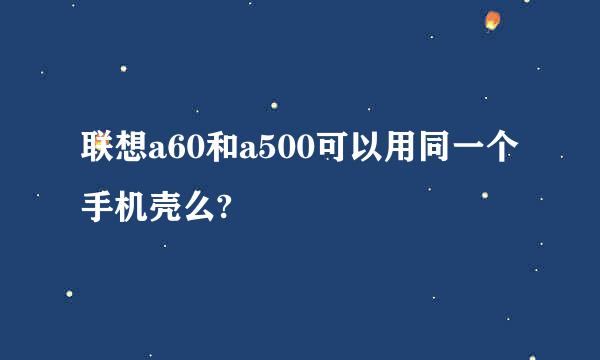 联想a60和a500可以用同一个手机壳么?