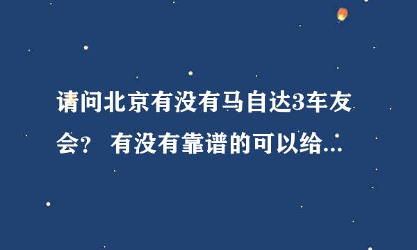 请问北京有没有马自达3车友会？ 有没有靠谱的可以给小马做保养的汽修店？