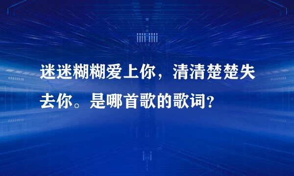 迷迷糊糊爱上你，清清楚楚失去你。是哪首歌的歌词？