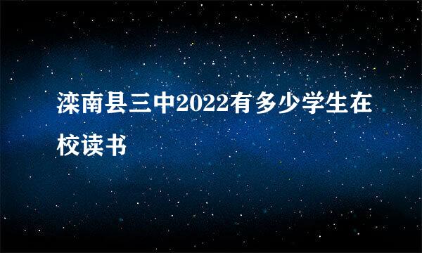 滦南县三中2022有多少学生在校读书