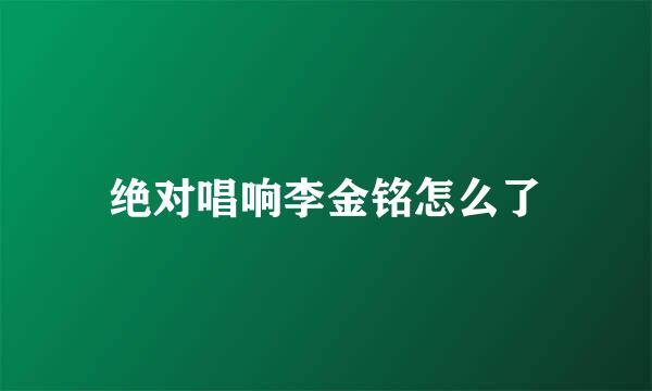 绝对唱响李金铭怎么了