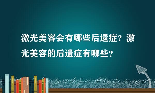 激光美容会有哪些后遗症？激光美容的后遗症有哪些？