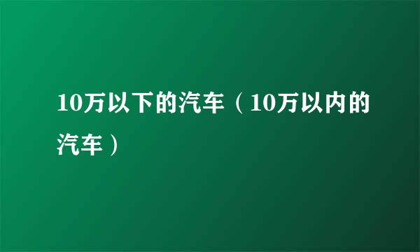 10万以下的汽车（10万以内的汽车）