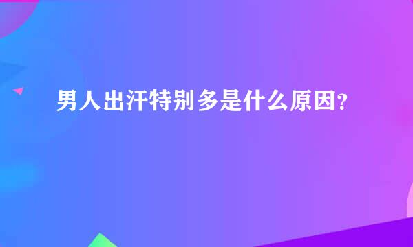 男人出汗特别多是什么原因？