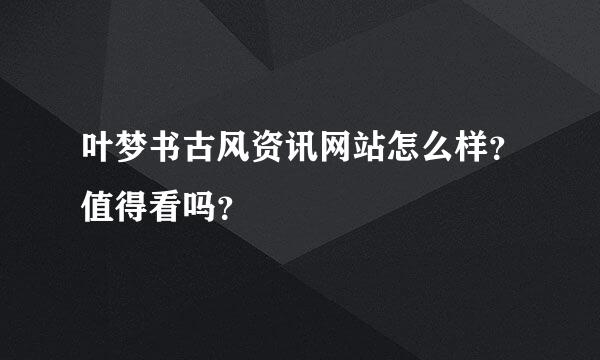 叶梦书古风资讯网站怎么样？值得看吗？