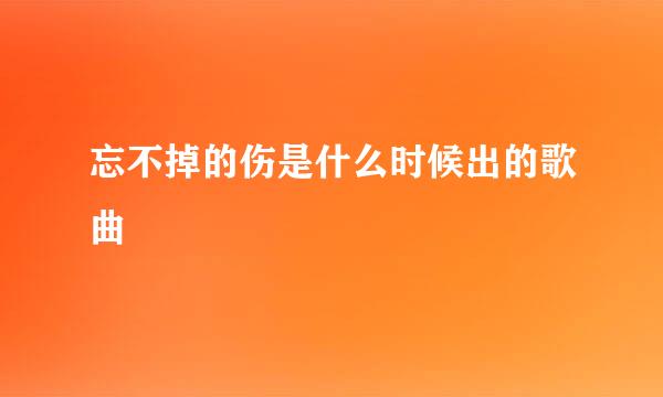 忘不掉的伤是什么时候出的歌曲