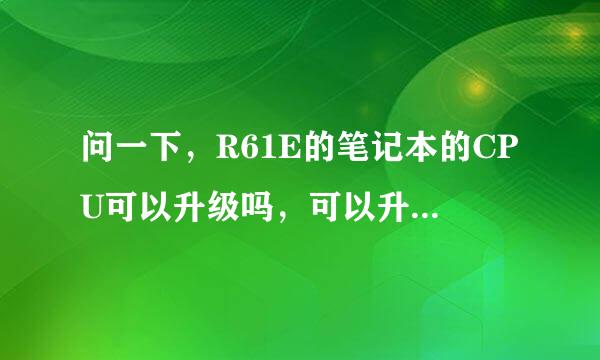 问一下，R61E的笔记本的CPU可以升级吗，可以升级为哪些型号的CPU