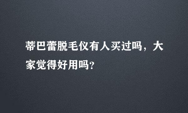 蒂巴蕾脱毛仪有人买过吗，大家觉得好用吗？