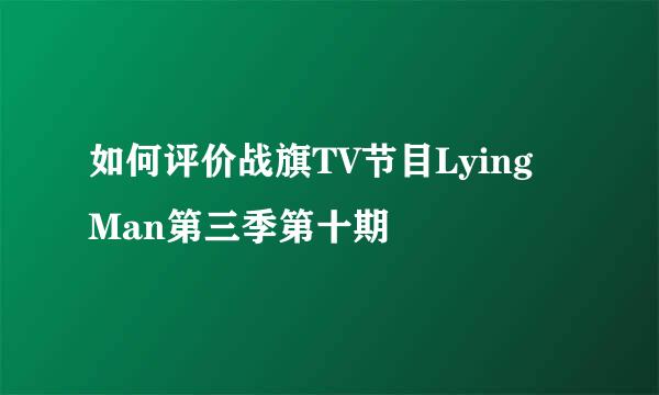 如何评价战旗TV节目Lying Man第三季第十期