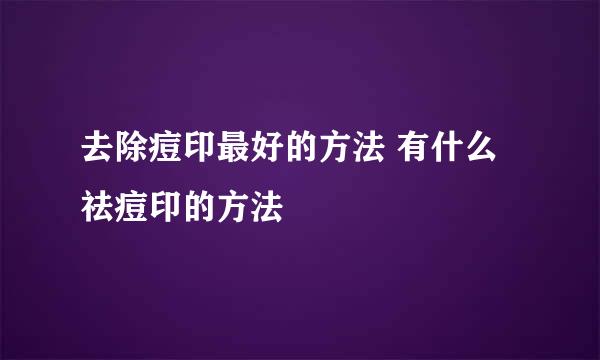 去除痘印最好的方法 有什么祛痘印的方法