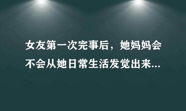 女友第一次完事后，她妈妈会不会从她日常生活发觉出来，比如尿液等