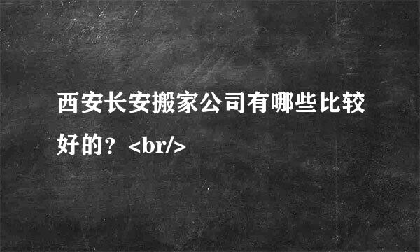 西安长安搬家公司有哪些比较好的？<br/>