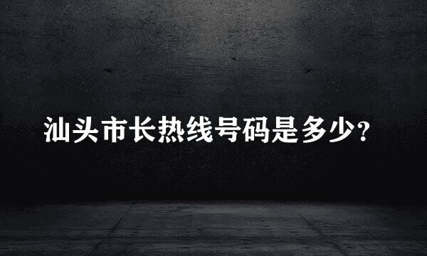 汕头市长热线号码是多少？