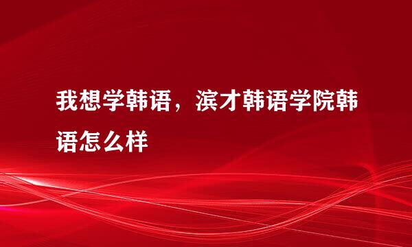 我想学韩语，滨才韩语学院韩语怎么样