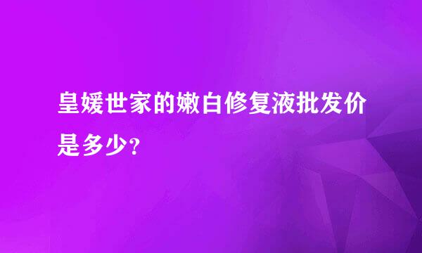 皇媛世家的嫩白修复液批发价是多少？