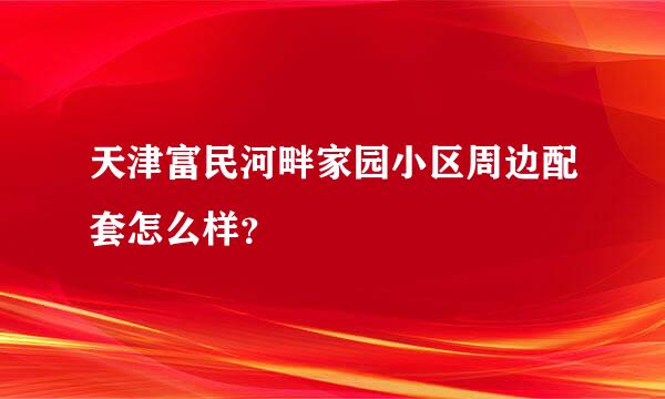 天津富民河畔家园小区周边配套怎么样？