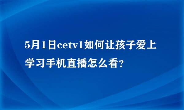 5月1日cetv1如何让孩子爱上学习手机直播怎么看？