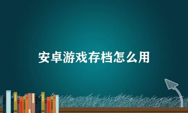 安卓游戏存档怎么用