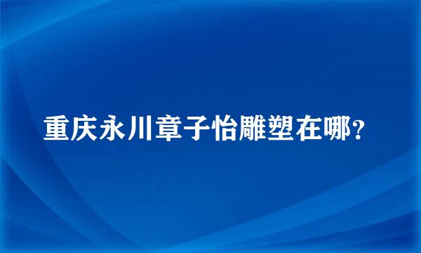 重庆永川章子怡雕塑在哪？