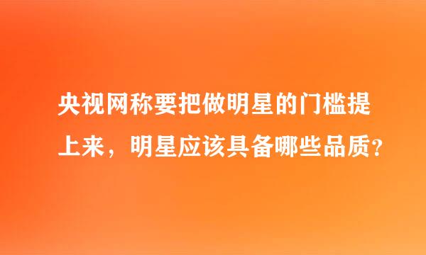 央视网称要把做明星的门槛提上来，明星应该具备哪些品质？