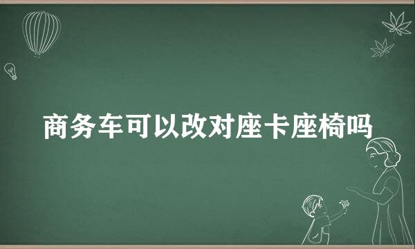 商务车可以改对座卡座椅吗