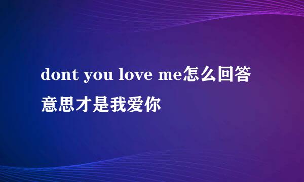 dont you love me怎么回答意思才是我爱你