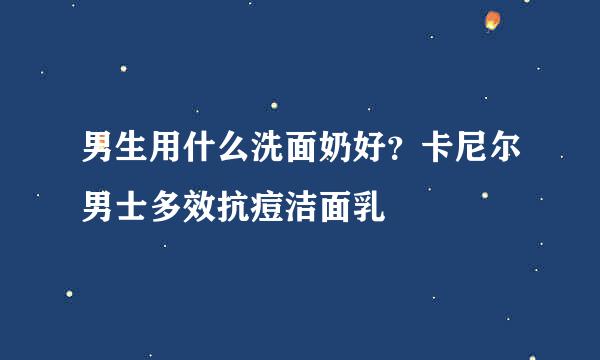 男生用什么洗面奶好？卡尼尔男士多效抗痘洁面乳