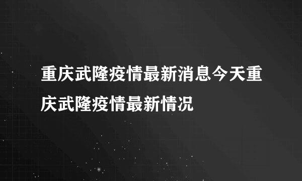 重庆武隆疫情最新消息今天重庆武隆疫情最新情况