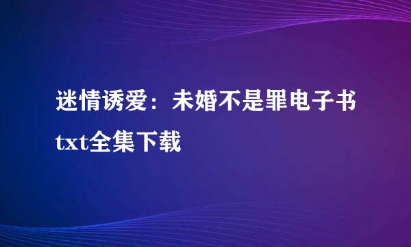 迷情诱爱：未婚不是罪电子书txt全集下载