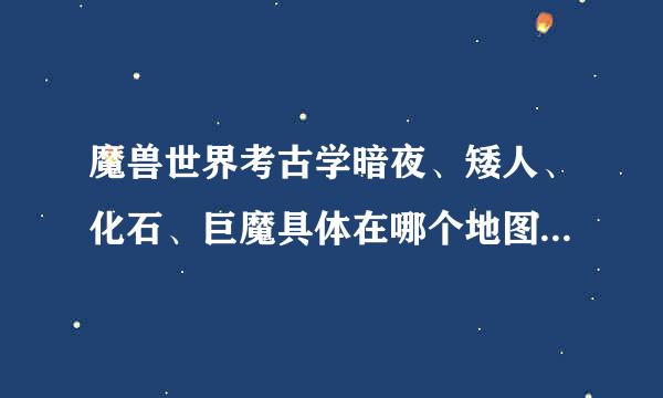 魔兽世界考古学暗夜、矮人、化石、巨魔具体在哪个地图，详细点说下谢谢