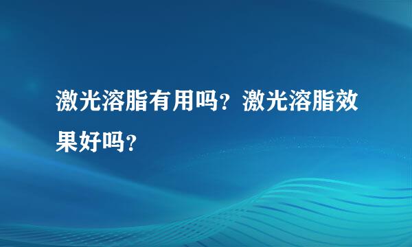 激光溶脂有用吗？激光溶脂效果好吗？