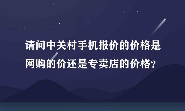 请问中关村手机报价的价格是网购的价还是专卖店的价格？