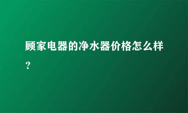 顾家电器的净水器价格怎么样？