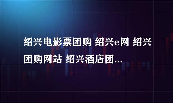 绍兴电影票团购 绍兴e网 绍兴团购网站 绍兴酒店团购 绍兴美食团购