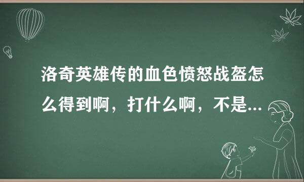 洛奇英雄传的血色愤怒战盔怎么得到啊，打什么啊，不是特级，就普通的