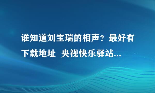 谁知道刘宝瑞的相声？最好有下载地址  央视快乐驿站系列动画