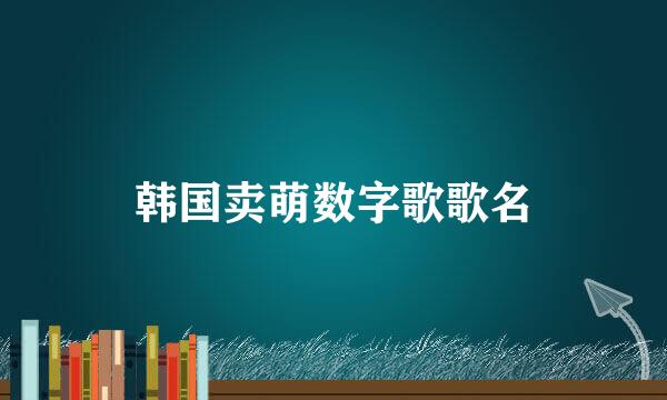 韩国卖萌数字歌歌名